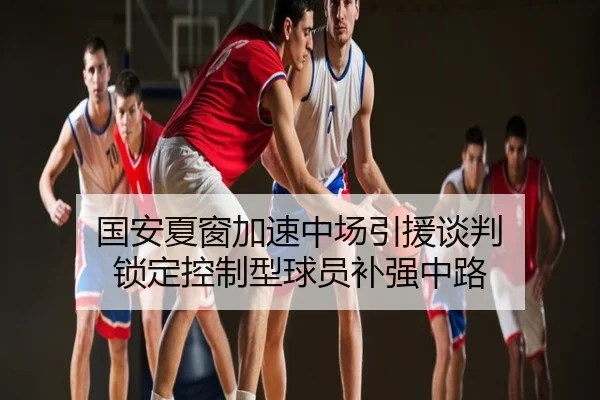国安夏窗加速中场引援谈判 锁定控制型球员补强中路