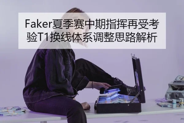 Faker夏季赛中期指挥再受考验T1换线体系调整思路解析