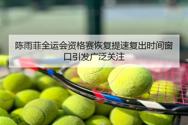 陈雨菲全运会资格赛恢复提速复出时间窗口引发广泛关注