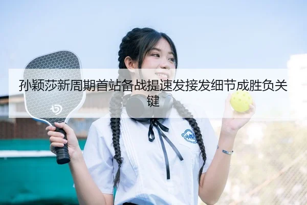 孙颖莎新周期首站备战提速发接发细节成胜负关键