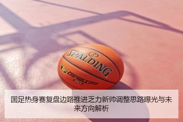 国足热身赛复盘边路推进乏力新帅调整思路曝光与未来方向解析