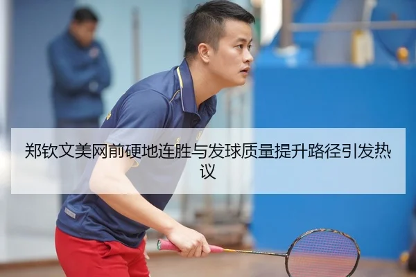郑钦文美网前硬地连胜与发球质量提升路径引发热议
