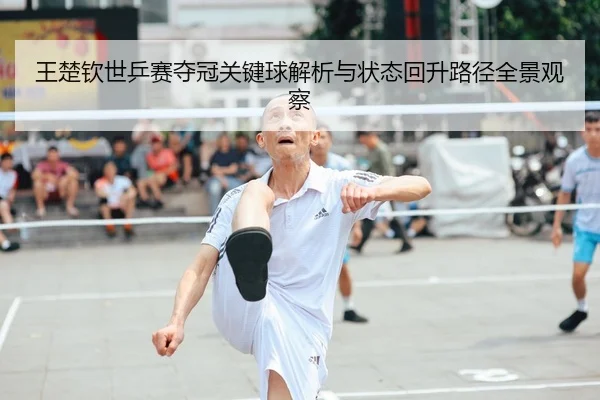王楚钦世乒赛夺冠关键球解析与状态回升路径全景观察