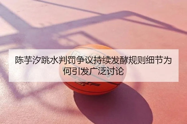 陈芋汐跳水判罚争议持续发酵规则细节为何引发广泛讨论